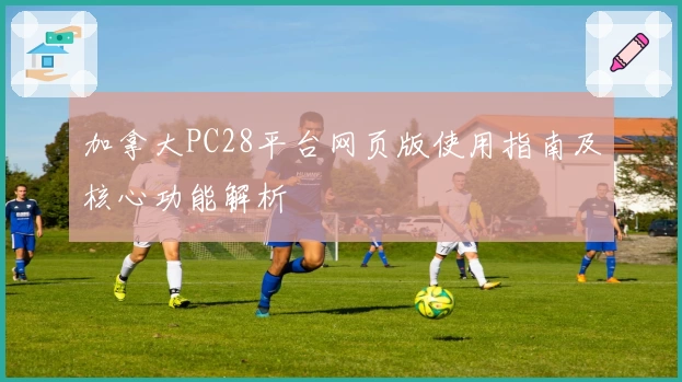 加拿大PC28平台网页版使用指南及核心功能解析