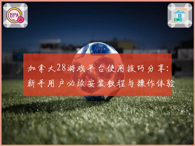 加拿大28游戏平台使用技巧分享：新手用户必读安装教程与操作体验解析