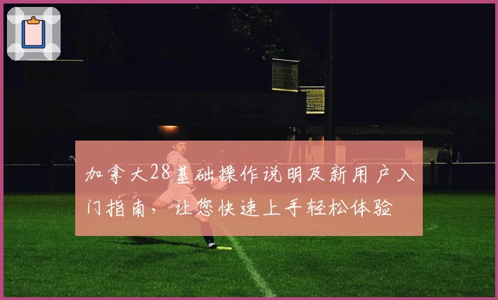 加拿大28基础操作说明及新用户入门指南，让您快速上手轻松体验