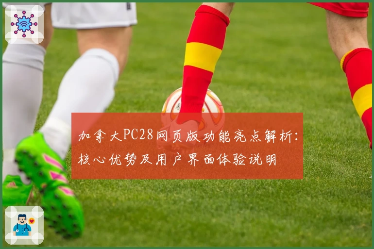 加拿大PC28网页版功能亮点解析：核心优势及用户界面体验说明