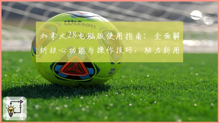 加拿大28电脑版使用指南：全面解析核心功能与操作技巧，助力新用户轻松上手