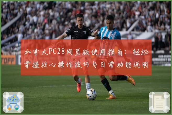 加拿大PC28网页版使用指南:轻松掌握核心操作技巧与日常功能说明