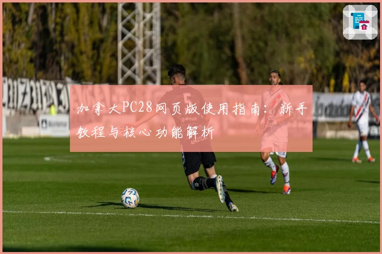 加拿大PC28网页版使用指南：新手教程与核心功能解析