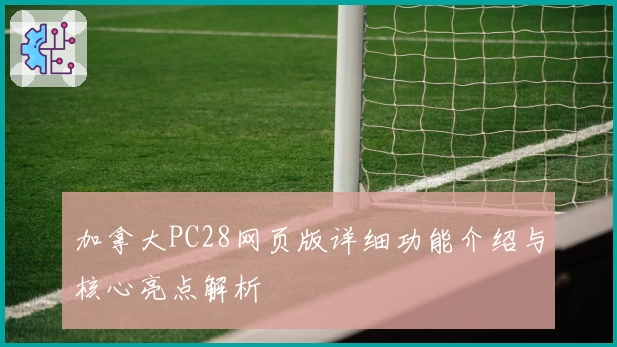 加拿大PC28网页版详细功能介绍与核心亮点解析