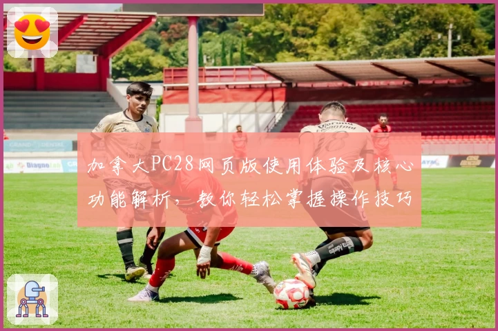 加拿大PC28网页版使用体验及核心功能解析，教你轻松掌握操作技巧