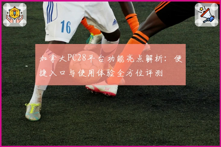 加拿大PC28平台功能亮点解析：便捷入口与使用体验全方位评测