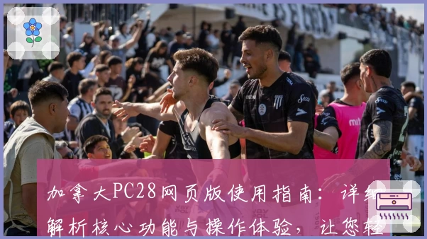 加拿大PC28网页版使用指南：详细解析核心功能与操作体验，让您轻松上手