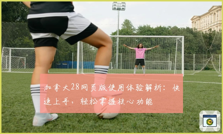 加拿大28网页版使用体验解析：快速上手，轻松掌握核心功能