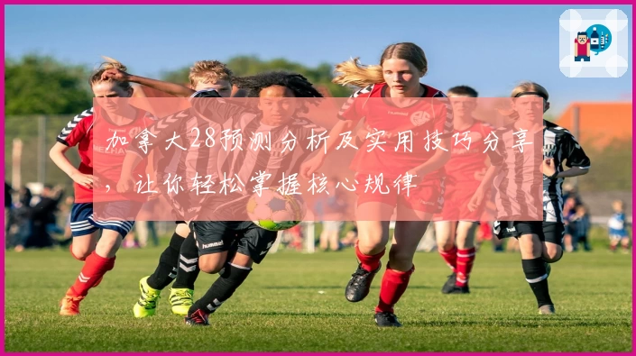 加拿大28预测分析及实用技巧分享，让你轻松掌握核心规律