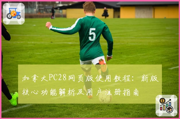 加拿大PC28网页版使用教程：新版核心功能解析及用户注册指南