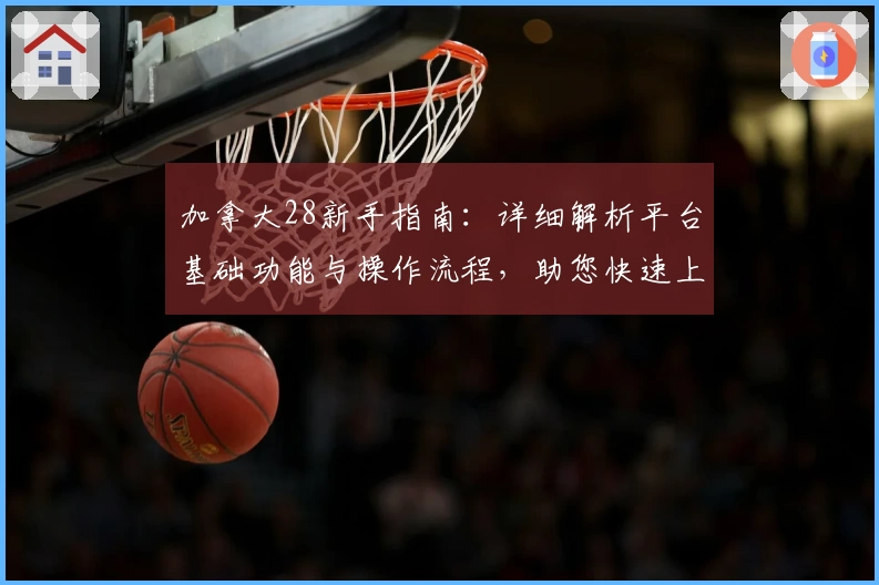 加拿大28新手指南：详细解析平台基础功能与操作流程，助您快速上手轻松体验