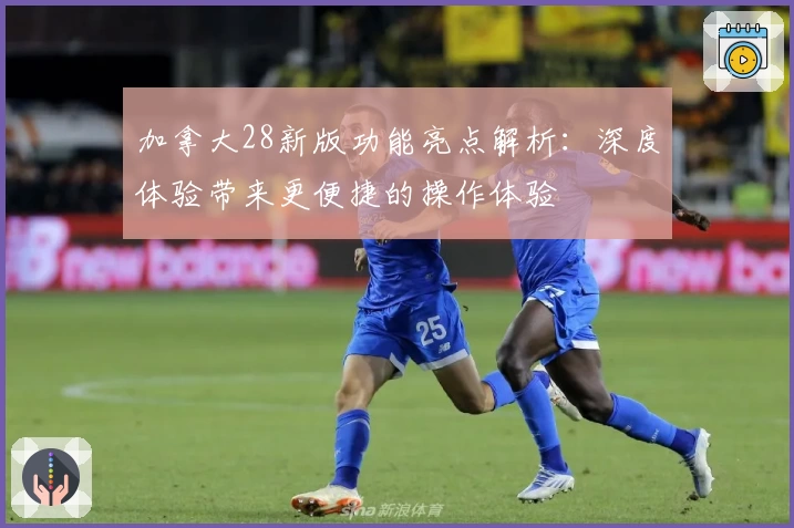 加拿大28新版功能亮点解析：深度体验带来更便捷的操作体验