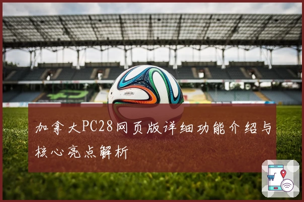 加拿大PC28网页版详细功能介绍与核心亮点解析