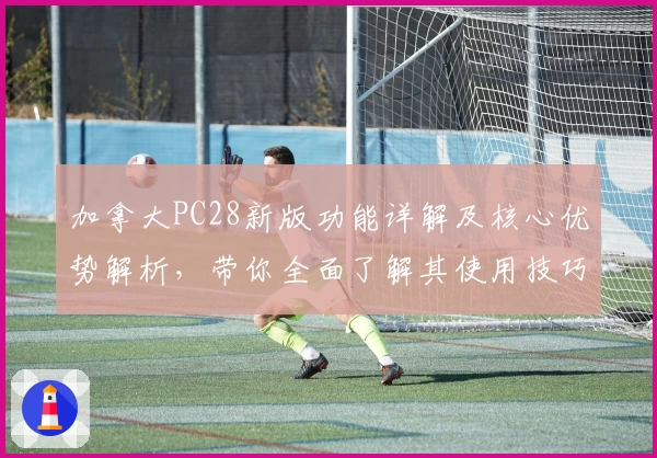 加拿大PC28新版功能详解及核心优势解析，带你全面了解其使用技巧与操作体验