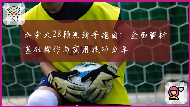 加拿大28预测新手指南：全面解析基础操作与实用技巧分享