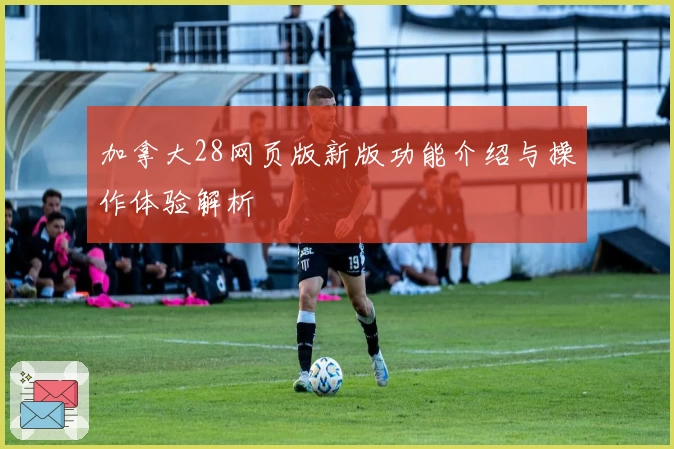 加拿大28网页版新版功能介绍与操作体验解析