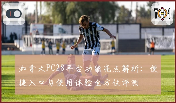 加拿大PC28平台功能亮点解析：便捷入口与使用体验全方位评测