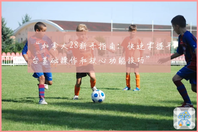 “加拿大28新手指南：快速掌握平台基础操作和核心功能技巧”